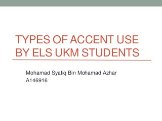 TYPES OF ACCENT USE
BY ELS UKM STUDENTS
Mohamad Syafiq Bin Mohamad Azhar
A146916
 