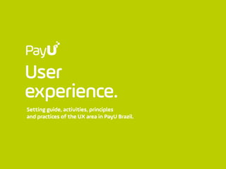 User
experience.
Setting guide, activities, principles
and practices of the UX area in PayU Brazil.
 