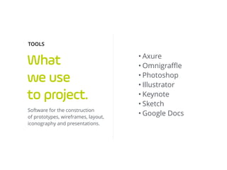 What
we use
to project.
Software for the construction
of prototypes, wireframes, layout,
iconography and presentations.
TOOLS
• Axure
• Omnigraﬄe
• Photoshop
• Illustrator
• Keynote
• Sketch
• Google Docs
 