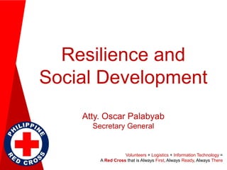 Resilience and
Social Development
Atty. Oscar Palabyab
Secretary General
Volunteers + Logistics + Information Technology =
A Red Cross that is Always First, Always Ready, Always There
 