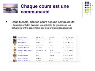 Chaque cours est une communauté Dans Moodle, chaque cours est une communauté - l’enseignant doit favorise les activités de groupes et les  échanges entre apprenants sur des projets pédagogiques 