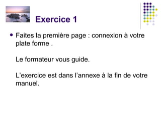 Exercice 1 Faites la première page : connexion à votre plate forme . Le formateur vous guide. L’exercice est dans l’annexe à la fin de votre manuel. 