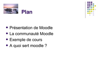 Plan  Présentation de Moodle La communauté Moodle Exemple de cours A quoi sert moodle ? 