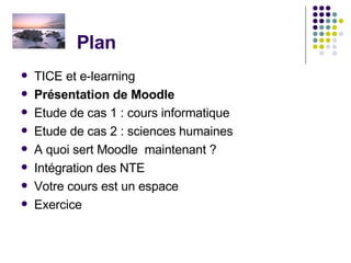 Plan  TICE et e-learning Présentation de Moodle Etude de cas 1 : cours informatique Etude de cas 2 : sciences humaines A quoi sert Moodle  maintenant ? Intégration des NTE Votre cours est un espace Exercice 