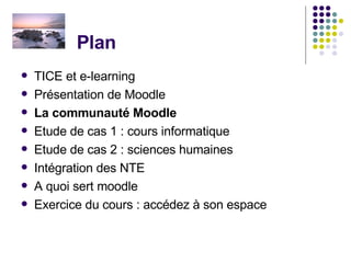 Plan  TICE et e-learning Présentation de Moodle La communauté Moodle Etude de cas 1 : cours informatique Etude de cas 2 : sciences humaines Intégration des NTE  A quoi sert moodle Exercice du cours : accédez à son espace 