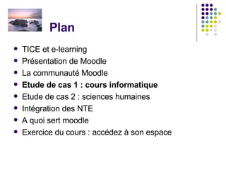 Plan  TICE et e-learning Présentation de Moodle La communauté Moodle Etude de cas 1 : cours informatique Etude de cas 2 : sciences humaines Intégration des NTE  A quoi sert moodle Exercice du cours : accédez à son espace 