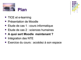 Plan  TICE et e-learning Présentation de Moodle Etude de cas 1 : cours informatique Etude de cas 2 : sciences humaines A quoi sert Moodle  maintenant ? Intégration des NTE   Exercice du cours : accédez à son espace 