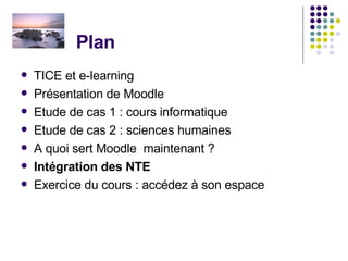 Plan  TICE et e-learning Présentation de Moodle Etude de cas 1 : cours informatique Etude de cas 2 : sciences humaines A quoi sert Moodle  maintenant ? Intégration des NTE  Exercice du cours : accédez à son espace 