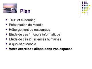 Plan  TICE et e-learning Présentation de Moodle Hébergement de ressources Etude de cas 1 : cours informatique Etude de cas 2 : sciences humaines A quoi sert Moodle Votre exercice : allons dans vos espaces 