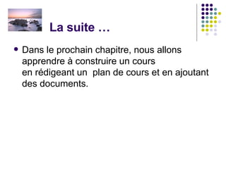 La suite … Dans le prochain chapitre, nous allons apprendre à construire un cours  en rédigeant un  plan de cours et en ajoutant des documents. 