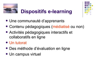 Dispositifs e-learning Une communauté d’apprenants Contenu pédagogiques ( médiatisé  ou non) Activités pédagogiques interactifs et collaboratifs en ligne Un tutorat  Des méthode d’évaluation en ligne Un campus virtuel 