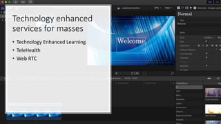 Technology enhanced
services for masses
• Technology Enhanced Learning
• TeleHealth
• Web RTC
 