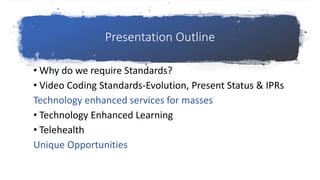 Presentation Outline
• Why do we require Standards?
• Video Coding Standards-Evolution, Present Status & IPRs
Technology enhanced services for masses
• Technology Enhanced Learning
• Telehealth
Unique Opportunities
 