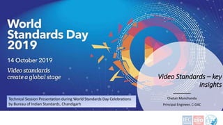 Video Standards – key
insights
Chetan Manchanda
Principal Engineer, C-DAC
Technical Session Presentation during World Standards Day Celebrations
by Bureau of Indian Standards, Chandigarh
 