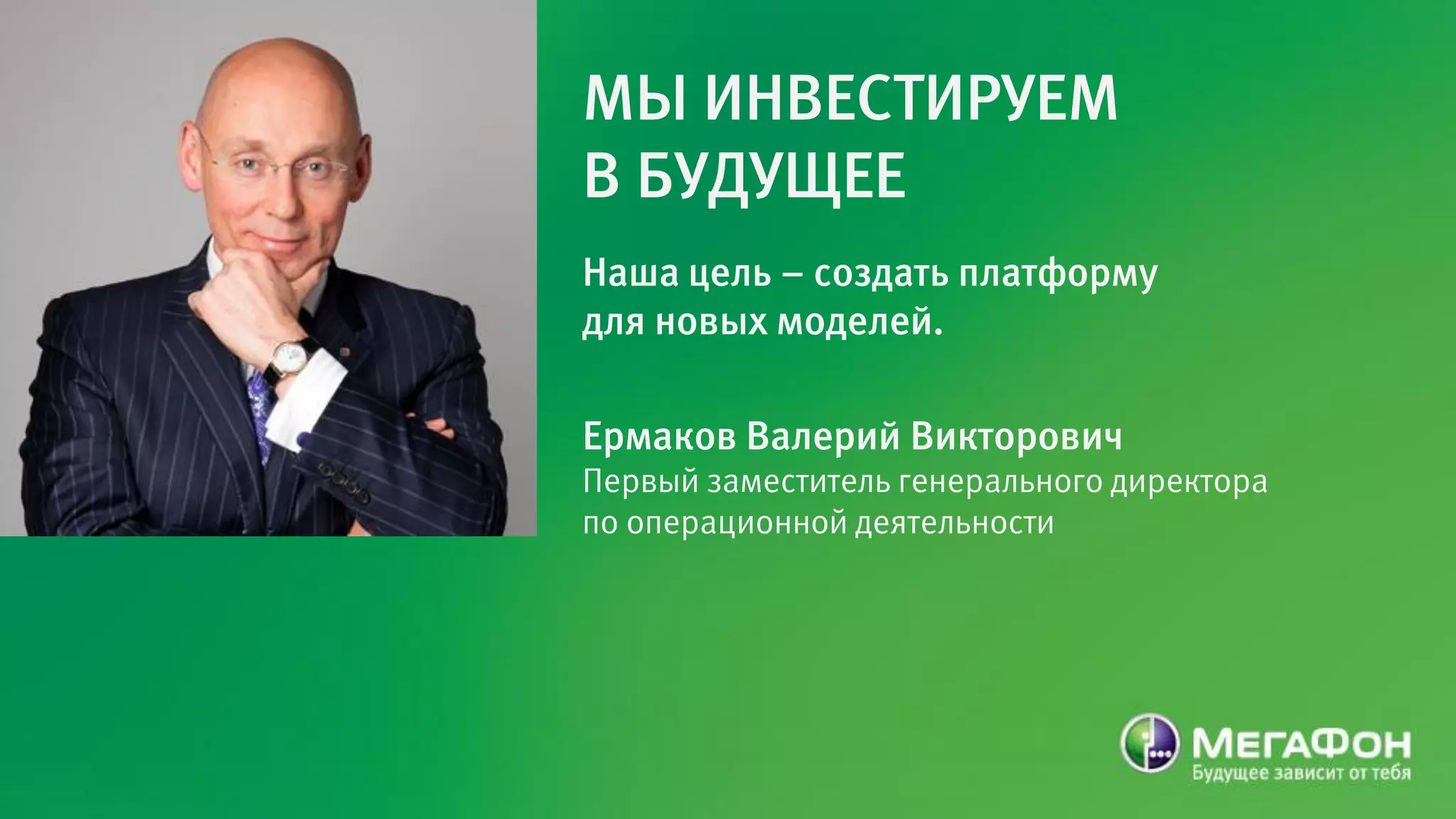 МЫ ИНВЕСТИРУЕМ
В БУДУЩЕЕ
Наша цель – создать платформу
для новых моделей.

Ермаков Валерий Викторович
Первый заместитель генерального директора
по операционной деятельности
 