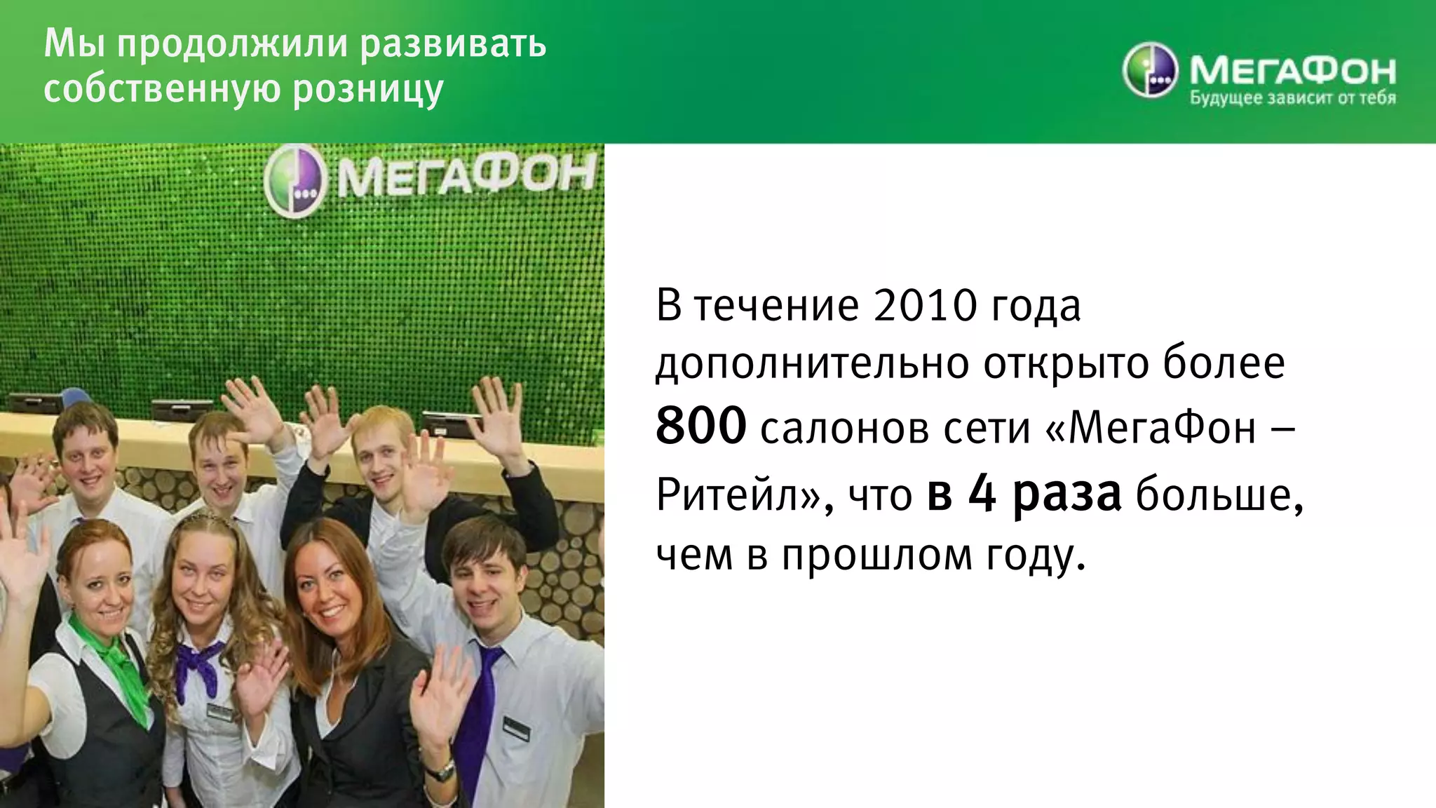 Мы продолжили развивать
собственную розницу




                          В течение 2010 года
                          дополнительно открыто более
                          800 салонов сети «МегаФон –
                          Ритейл», что в 4 раза больше,
                          чем в прошлом году.
 