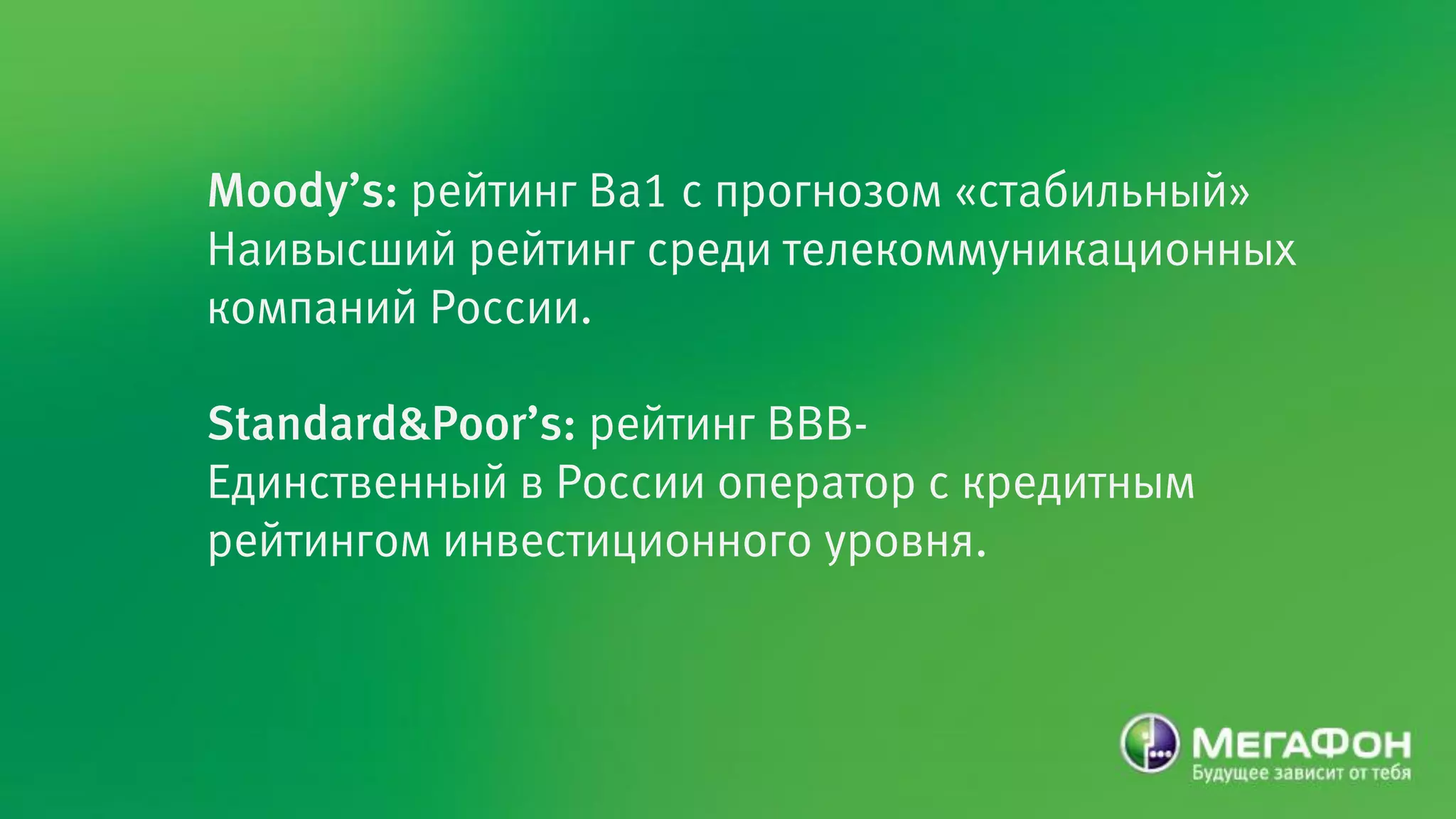 Moody’s: рейтинг Ва1 с прогнозом «стабильный»
Наивысший рейтинг среди телекоммуникационных
компаний России.

Standard&Poor’s: рейтинг BBB-
Единственный в России оператор с кредитным
рейтингом инвестиционного уровня.
 