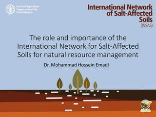 The role and importance of the
International Network for Salt-Affected
Soils for natural resource management
Dr. Mohammad Hossein Emadi
 