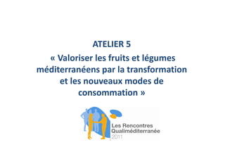 ATELIER 5
  « Valoriser les fruits et légumes
méditerranéens par la transformation
     et les nouveaux modes de
          consommation »
 