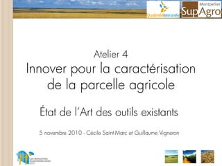 Atelier 4
Innover pour la caractérisation
    de la parcelle agricole
  État de l’Art des outils existants
  5 novembre 2010 - Cécile Saint-Marc et Guillaume Vigneron
 