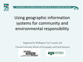 Using geographic information
systems for community and
environmental responsibility
Supported by Wellington City Council, and
Victoria University School of Geography and Earth Sciences.
 
