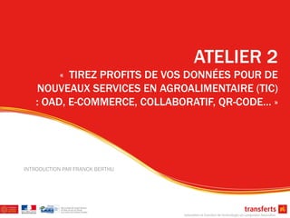 ATELIER 2
         « TIREZ PROFITS DE VOS DONNÉES POUR DE
    NOUVEAUX SERVICES EN AGROALIMENTAIRE (TIC)
    : OAD, E-COMMERCE, COLLABORATIF, QR-CODE… »




INTRODUCTION PAR FRANCK BERTHU
 