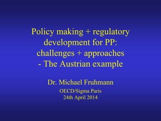 Policy making + regulatory
development for PP:
challenges + approaches
- The Austrian example
Dr. Michael Fruhmann
OECD/Sigma Paris
24th April 2014
 