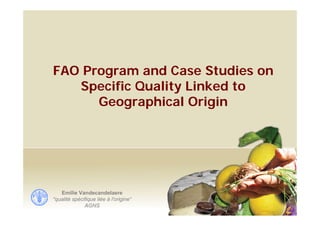 FAO Program and Case Studies on
Specific Quality Linked to
Geographical Origin
Emilie Vandecandelaere
"qualité spécifique liée à l'origine“
AGNS
 