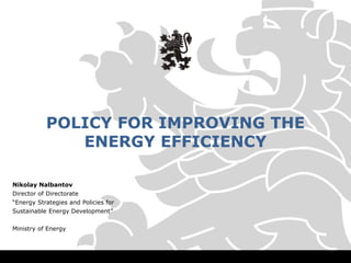 POLICY FOR IMPROVING THE
ENERGY EFFICIENCY
Nikolay Nalbantov
Director of Directorate
“Energy Strategies and Policies for
Sustainable Energy Development”
Ministry of Energy
 