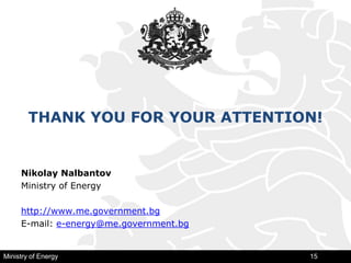 THANK YOU FOR YOUR ATTENTION!
Nikolay Nalbantov
Ministry of Energy
http://www.me.government.bg
E-mail: e-energy@me.government.bg
Ministry of Energy 15
 