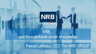 NRB…
and it’s mainframe center of expertise
Pascal Laffineur, CEO The NRB GROUP
 