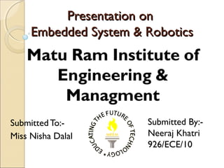 Presentation on
     Embedded System & Robotics




Submitted To:-         Submitted By:-
Miss Nisha Dalal       Neeraj Khatri
                       926/ECE/10
 
