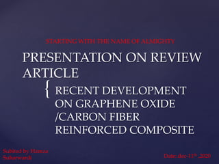 {
PRESENTATION ON REVIEW
ARTICLE
RECENT DEVELOPMENT
ON GRAPHENE OXIDE
/CARBON FIBER
REINFORCED COMPOSITE
STARTING WITH THE NAME OF ALMIGHTY
Subited by Hamza
Suharwardi Date: dec-11th ,2020
 