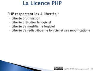 PHP respectant les 4 libertés : 
◦Liberté d’utilisation 
◦Liberté d’étudier le logiciel 
◦Liberté de modifier le logiciel 
◦Liberté de redistribuer le logiciel et ses modifications 
LightPath 2014© - http://www.jmrenouard.fr 
14  