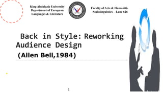 Back in Style: Reworking
Audience Design
Faculty of Arts & Humanities
Sociolinguistics – Lane 626
King Abdulaziz University
Department of European
Languages & Literature
1
(Allen Bell,1984)
 