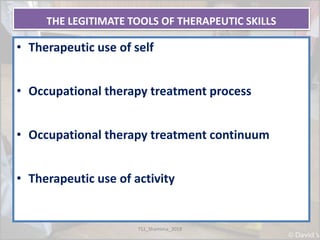 THE LEGITIMATE TOOLS OF THERAPEUTIC SKILLS
• Therapeutic use of self
• Occupational therapy treatment process
• Occupational therapy treatment continuum
• Therapeutic use of activity
TS1_Shamima_2018
 