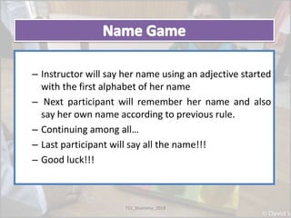 – Instructor will say her name using an adjective started
with the first alphabet of her name
– Next participant will remember her name and also
say her own name according to previous rule.
– Continuing among all…
– Last participant will say all the name!!!
– Good luck!!!
TS1_Shamima_2018
 