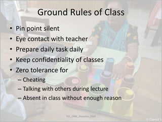 Ground Rules of Class
• Pin point silent
• Eye contact with teacher
• Prepare daily task daily
• Keep confidentiality of classes
• Zero tolerance for
– Cheating
– Talking with others during lecture
– Absent in class without enough reason
TS1_OPM_Shamima_2018
 