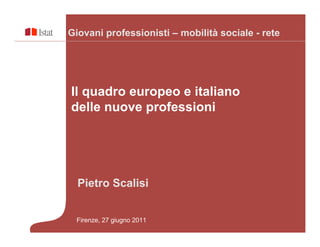 Giovani professionisti – mobilità sociale - rete




Il quadro europeo e italiano
delle nuove professioni




  Pietro Scalisi


 Firenze, 27 giugno 2011
 