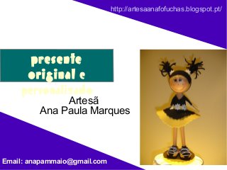 http://artesaanafofuchas.blogspot.pt/




      presente
     original e
    personalizado
              Artesã
         Ana Paula Marques



Email: anapammaio@gmail.com
 