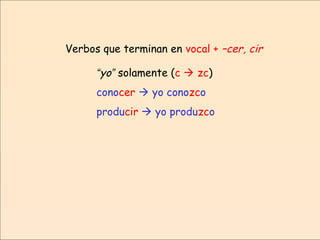 Verbos que terminan en vocal + –cer, cir
“yo” solamente (c  zc)
conocer  yo conozco
producir  yo produzco
 