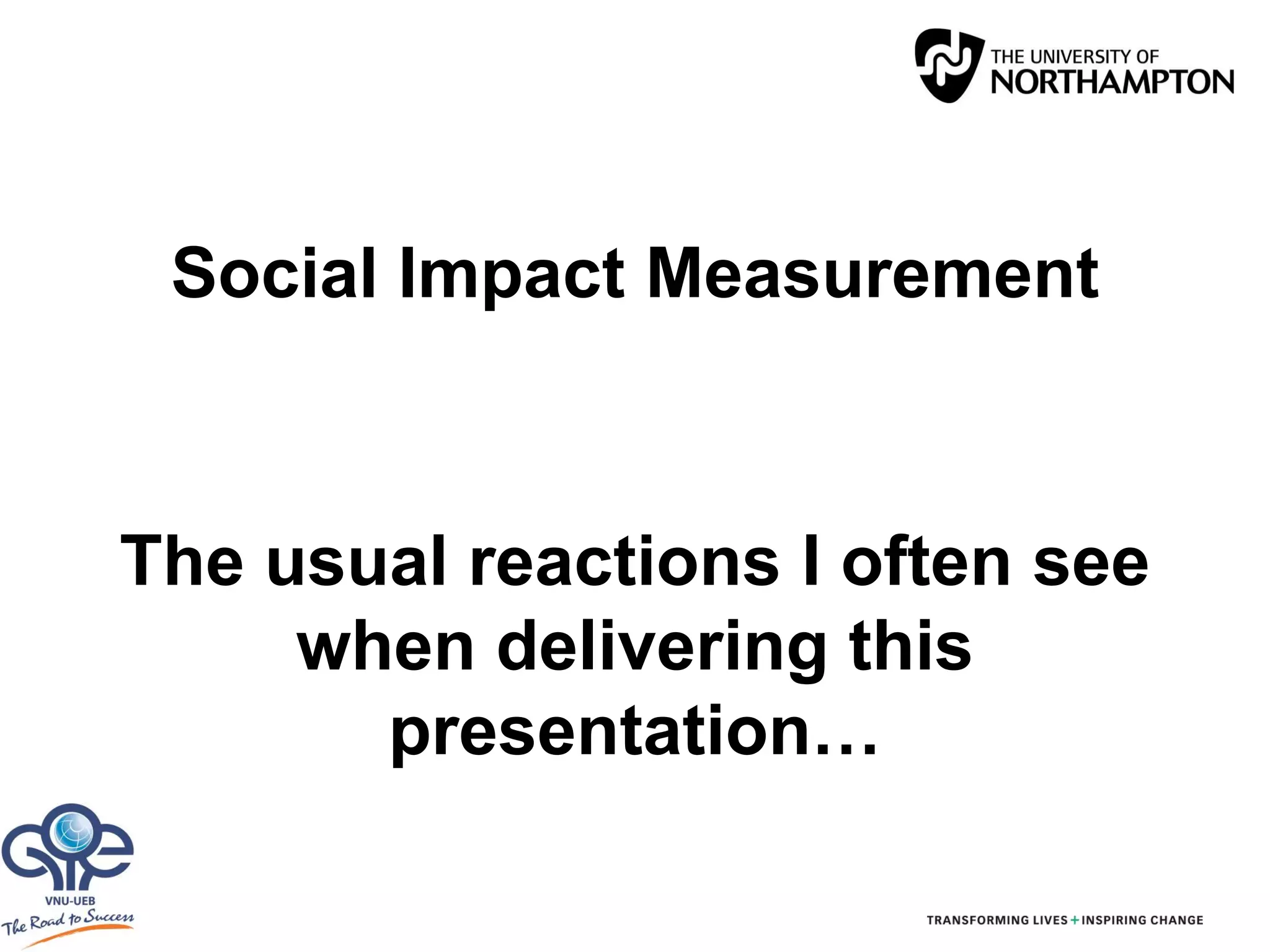 Social Impact Measurement
The usual reactions I often see
when delivering this
presentation…
 