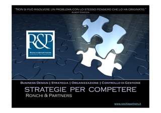 “Non si può risolvere un problema con lo stesso pensiero che lo ha originato.”
                                 Albert Einstein




   Business Design | Strategia | Organizzazione | Controllo di Gestione

     STRATEGIE PER COMPETERE
      Ronchi & Partners
                                                           www.ronchiepartners.it
 