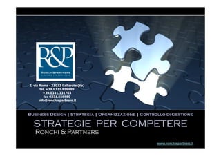 2, via Roma - 21013 Gallarate (Va)
        tel +39.0331.656989
          +39.0331.331703
           fax 0331.656980
       info@ronchiepartners.it



Business Design | Strategia | Organizzazione | Controllo di Gestione

  STRATEGIE PER COMPETERE
   Ronchi & Partners
                                                     www.ronchiepartners.it
 