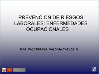 PREVENCION DE RIESGOS
LABORALES: ENFERMEDADES
OCUPACIONALES
MAG. VALDERRAMA VALDIVIA CARLOS. S
 