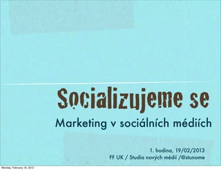 Socializujeme se
                            Marketing v sociálních médiích

                                                      1. hodina, 19/02/2013
                                      FF UK / Studia nových médií /@stunome
Monday, February 18, 2013
 