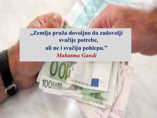 „Zemlja pruža dovoljno da zadovolji
svačije potrebe,
ali ne i svačiju pohlepu.‟
Mahatma Gandi
 