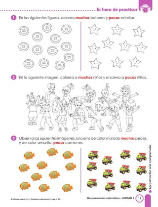 . . . . . . . . . • . . . . • . . . . . . . . . • . . . . • . . . . • . . . . . . • . . . . • . . . . • . Es hora de practicar
O En las siguientes figuras, colorea muchos botones y pocas estrellas.
' '
. '
-
' '
66
00
66
00
66
00
::::: 00
00 66
' ' •
66 00
'
00 - - ' '
-
00
06 00
06
::::: ' '
-
66 66
06 00
- • '
60 ' '
66 -
06 -
00
f) En la siguiente imagen, colorea a muchos niños y encierra a pocas niñas.
·-
e
a.
<(
•
e:
'º
·-
�
e:
�
a.
E
o
u
e
-
e
e:
'º
·-
u
e
E
Observa las siguientes imágenes. Encierra de color morado muchos peces,
y de color amarillo, pocos camiones.
Razonamiento matemático - UNIDAD 1
 