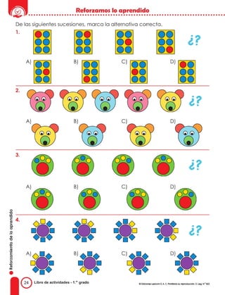 Reforzamos lo aprendido
•••••••••••••••••••••••••••••••••••••••••••••••••••••••••••••••••••••••••••••
De las siguientes sucesiones, marca la alternativa correcta.
��
1 .
A) B) C) O)
2.
A) B) C)
3.
..
"
.2
e
..
·-
E
§
o
ai
"'
•
24 libro de actividades - 1.•• grado O fddm 11 1 e<locm S. A. C. Pl,::.'ti:lo su reprooo(Xi&I. O. Leg. N.º 822
 