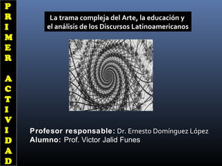 Profesor responsable: Dr. Ernesto Domínguez López
Alumno: Prof. Victor Jalid Funes
La trama compleja del Arte, la educación y
el análisis de los Discursos Latinoamericanos
P
R
I
M
E
R
A
C
T
I
V
I
D
A
D
 
